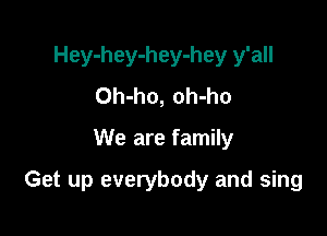 Hey-hey-hey-hey y'all
Oh-ho, oh-ho

We are family

Get up everybody and sing