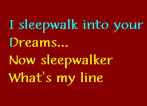 I sleepwalk into your
Dreams...

Now Sleepwalker
What's my line