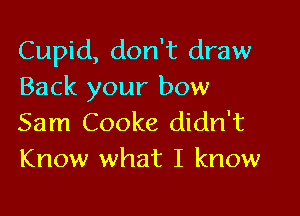 Cupid, don't draw
Back your bow

Sam Cooke didn't
Know what I know