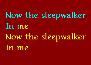 Now the Sleepwalker
In me

Now the Sleepwalker
In me