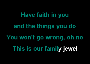 Have faith in you

and the things you do

You won't go wrong, oh no

This is our family jewel