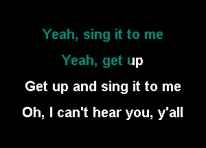 Yeah, sing it to me
Yeah, get up

Get up and sing it to me

Oh, I can't hear you, y'all