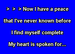 i3 ? Now I have a peace
that I've never known before

I find myself complete

My heart is spoken for...