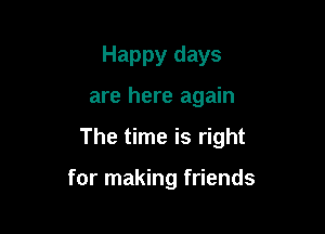 Happy days
are here again

The time is right

for making friends