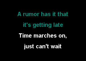 A rumor has it that

it's getting late

Time marches on,

just can't wait