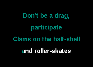 Don't be a drag,

participate
Clams on the haIf-shell

and roller-skates