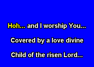 Hoh... and l worship You...

Covered by a love divine

Child of the risen Lord...