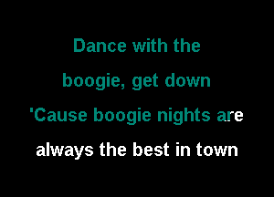 Dance with the

boogie, get down

'Cause boogie nights are

always the best in town