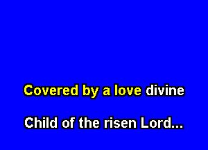 Covered by a love divine

Child of the risen Lord...