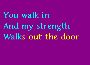 You walk in
And my strength

Walks out the door