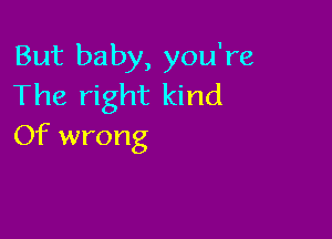 But baby, you're
The right kind

Of wrong