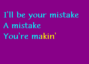 I'll be your mistake
A mistake

You're makin'