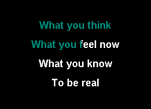 What you think

What you feel now

What you know

To be real