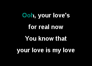 Ooh, your love's
for real now

You know that

your love is my love