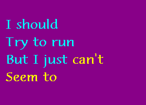 I should
Try to run

But I just can't
Seem to