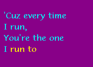 'Cuz every time
I run,

You're the one
I run to