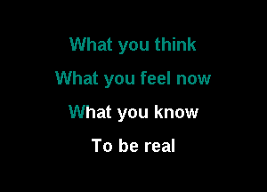 What you think

What you feel now

What you know

To be real