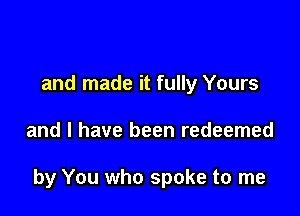 and made it fully Yours

and l have been redeemed

by You who spoke to me