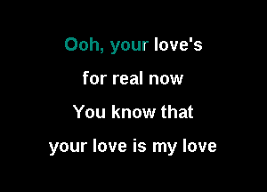 Ooh, your love's
for real now

You know that

your love is my love