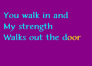 You walk in and
My strength

Walks out the door