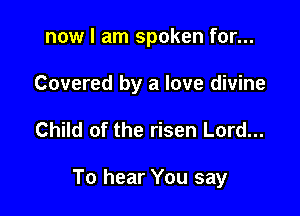 now I am spoken for...
Covered by a love divine

Child of the risen Lord...

To hear You say