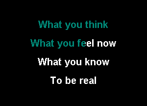 What you think

What you feel now

What you know

To be real