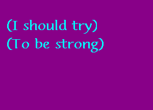 (I should try)
(To be strong)