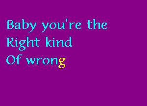 Baby you're the
Right kind

Of wrong
