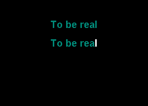 To be real

To be real