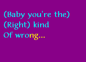 (Baby you're the)
(Right) kind

Of wrong...