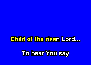 Child of the risen Lord...

To hear You say