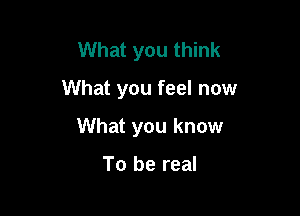 What you think

What you feel now

What you know

To be real
