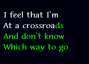 I feel that I'm
At a crossroads

And don't know
Which way to go