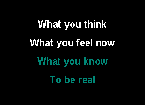 What you think

What you feel now

What you know

To be real