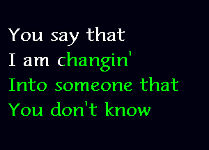 You say that
I am changin'

Into someone that
You don't know