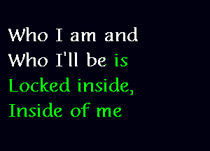 Who I am and
Who I'll be is

Locked inside,
Inside of me