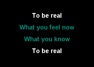 To be real

What you feel now

What you know

To be real
