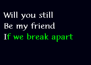 Will you still
Be my friend

If we break apart