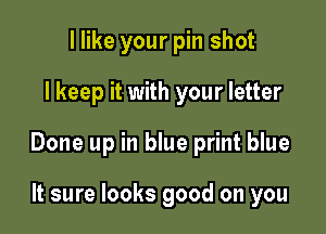 I like your pin shot

I keep it with your letter

Done up in blue print blue

It sure looks good on you