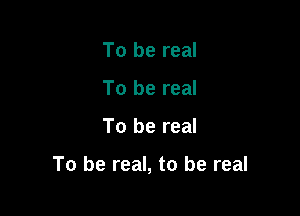 To be real
To be real

To be real

To be real, to be real