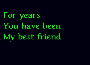 For years
You have been

My best friend