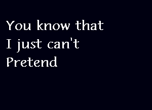 You know that
I just can't

Pretend