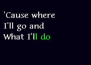 'Cause where
I'll go and

What I'll do