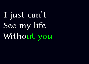 I just can't
See my life

Without you