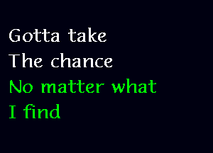 Gotta take
The chance

No matter what
I find