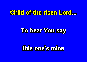 Child of the risen Lord...

To hear You say

this one's mine