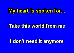 My heart is spoken for...

Take this world from me

I don't need it anymore