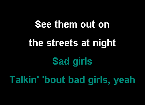 See them out on
the streets at night
Sad girls

Talkin' 'bout bad girls, yeah