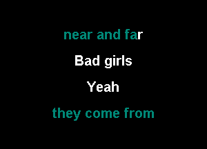 near and far
Bad girls
Yeah

they come from