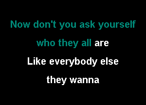 Now don't you ask yourself

who they all are
Like everybody else

they wanna